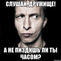 Слушай, дружище! А не пиздишь ли ты часом?