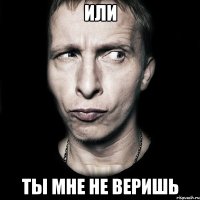 или ты мне не веришь