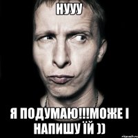 Нууу Я подумаю!!!може і напишу їй ))