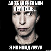 Ах ты печеньки прячешь.... Я их найдууууу