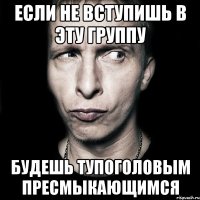 Если не вступишь в эту группу Будешь тупоголовым пресмыкающимся