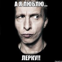 А я люблю... Лерку!!