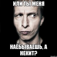 или ты меня наёбываешь, а некит?