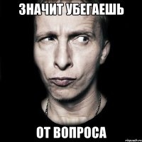 ЗНАЧИТ УБЕГАЕШЬ ОТ ВОПРОСА