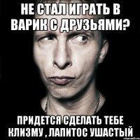 Не стал играть в варик с друзьями? Придется сделать тебе клизму , лапитос ушастый