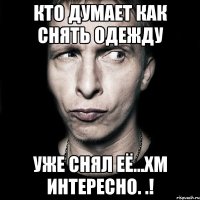 Кто думает как снять одежду Уже снял её...Хм интересно. .!