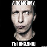 А ПОМОЙМУ ТЫ ПИЗДИШ