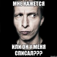 Мне кажется Или он у меня списал???