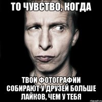 То чувство, когда твои фотографии собирают у друзей больше лайков, чем у тебя