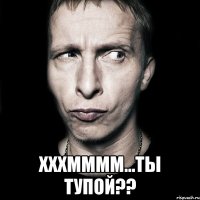  хххмммм...ты тупой??