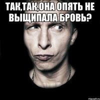 Так,так,она опять не выщипала бровь? 