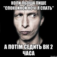 Коли Льоша пише "cпокойной ночі я спать" а потім седить вк 2 часа