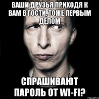 Ваши друзья приходя к вам в гости, тоже первым делом Спрашивают пароль от wi-fi?