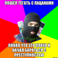 Пошёл тегать с пацанами Понял что это плохо и начал бороться с преступностью