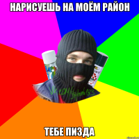 НАРИСУЕШЬ НА МОЁМ РАЙОН ТЕБЕ ПИЗДА