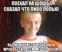 Поехал на шошы сказал что пиво попью Выпил канистру коньяка и мракобесил всем мешал нахуй.