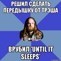 решил сделать передышку от трэша врубил 'Until It Sleeps'