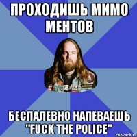 Проходишь мимо ментов Беспалевно напеваешь "Fuck The Police"