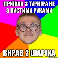 Приїхав з турніра не з пустими руками вкрав 2 шаріка