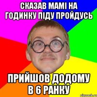 Сказав мамі на годинку піду пройдусь прийшов додому в 6 ранку