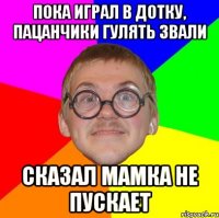 пока играл в дотку, пацанчики гулять звали сказал мамка не пускает