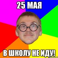 25 МАЯ В ШКОЛУ НЕ ИДУ!