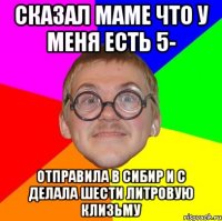 сказал маме что у меня есть 5- отправила в сибир и с делала шести литровую клизьму