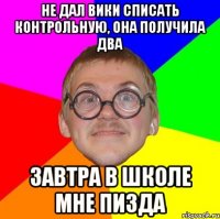 Не дал Вики списать контрольную, она получила два завтра в школе мне пизда