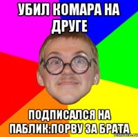 Убил комара на друге Подписался на паблик:Порву за брата