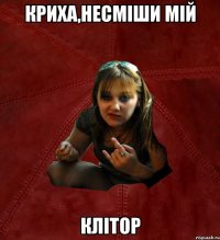 Криха,несмiши мiй клiтор