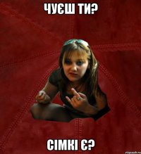 Чуєш ти? Сімкі є?