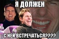 Я должен с ней встречаться????