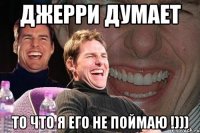 джерри думает то что я его не поймаю !)))