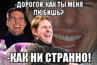 -Дорогой, как ты меня любишь? -как ни странно!