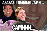 АХАХАХ)) ДЕЛАЕМ САМИ..... САМИИИ....