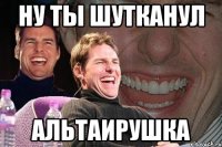 ну ты шутканул Альтаирушка