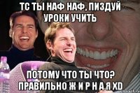 Тс ты Наф наф, пиздуй уроки учить потому что ты что? правильно Ж И Р Н А Я XD