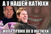 А у нашей Катюхи Жопа прямо як в Матюхи