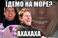 їдемо на море? ахахаха