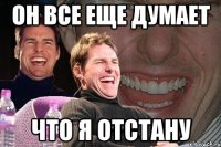 он все еще думает что я отстану