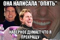 ОНА НАПИСАЛА "опять" наверное думает что я прекращу