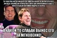 ТО ЧУВСТВО КОГДА МАДАРУ НЕ СМОГЛИ ОДОЛЕТЬ НИ ПЯТЕРО КАГЕ ,НИ ВЕСЬ АЛЬЯНС,НИ ОТКРЫТИЕ 8 ВРАТ,НИ СПЛОЧЕННАЯ АТАКА 9 ХВОСТАТЫХ,НИ ПОТОМКИ ИНДРЫ И АСУРЫ А КАКОЙ ТО СЛАБАК ВЫНЕС ЕГО ЗА МГНОВЕНИЕ!