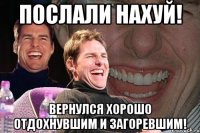 послали нахуй! вернулся хорошо отдохнувшим и загоревшим!