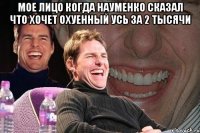 Мое лицо когда науменко сказал что хочет охуенный усь за 2 тысячи 