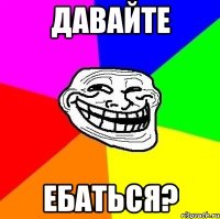 Давайте Ебаться?