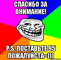 СПАСИБО ЗА ВНИМАНИЕ! P.S. ПОСТАВЬТЕ 95 ПОЖАЛУЙСТА=)))