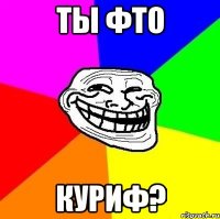 Ты фто куриф?