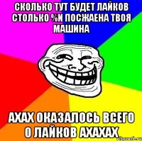 сколько тут будет лайков столько %и посжаена твоя машина ахах оказалось всего 0 лайков ахахах