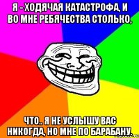 Я - ходячая катастрофа, И во мне ребячества столько, Что.. Я не услышу вас никогда, Но мне по барабану.