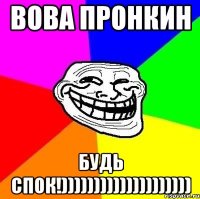 Вова Пронкин Будь спок!))))))))))))))))))))